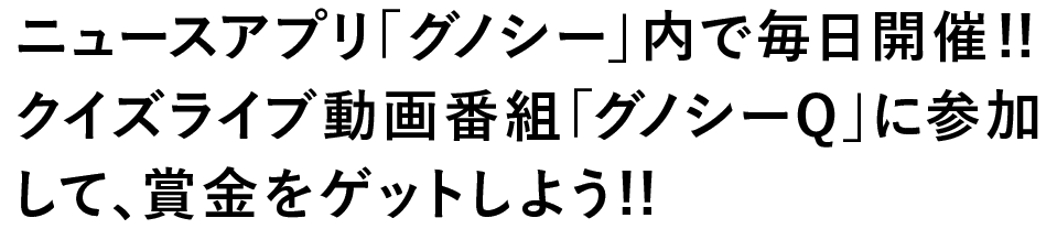 ニュースアプリ「グノシー」内で毎日開催!!クイズライブ動画番組「グノシーQ」に参加して、賞金をゲットしよう!!