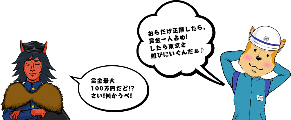 賞金最大100万円だど!?さい!何かうべ!　おらだげ正解したら、賞金一人占め!したら東京さ遊びにいぐんだぁ♪