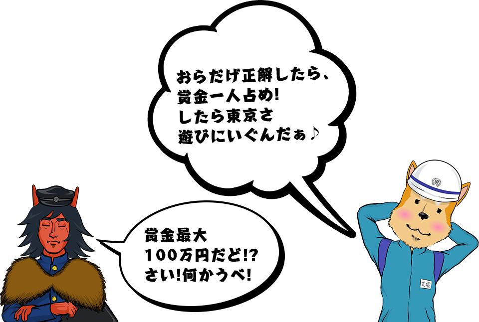 賞金最大100万円だど!?さい!何かうべ!　おらだげ正解したら、賞金一人占め!したら東京さ遊びにいぐんだぁ♪