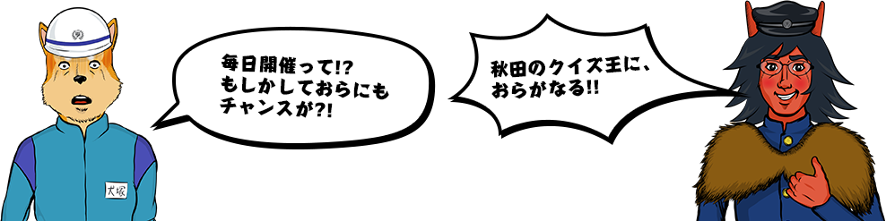 毎回開催って！？もしかしたらおらにもチャンスが！？　秋田のクイズ王に、おらがなる！！