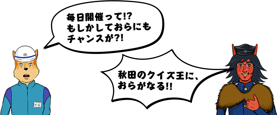 毎回開催って！？もしかしたらおらにもチャンスが！？　秋田のクイズ王に、おらがなる！！