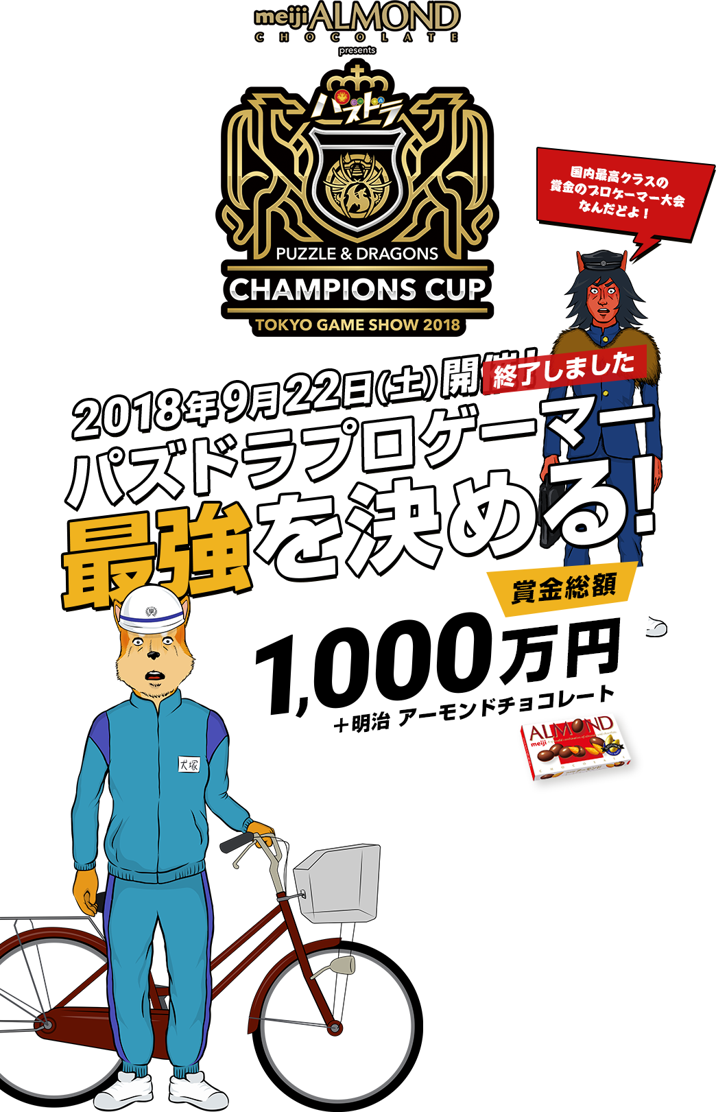 PUZZLE & DRAGONS CHAMPIONS CUP TOKYO GAME SHOW 2018 2018年9月22日（土）開催！終了しました　パズドラプロゲーマー最強を決める！賞金総額1,000万円＋明治 アーモンドチョコレート　国内最高クラスの賞金のプロゲーマー大会なんだどよ！